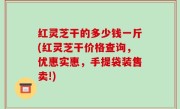 红灵芝干的多少钱一斤(红灵芝干价格查询，优惠实惠，手提袋装售卖!)