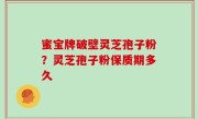 蜜宝牌破壁灵芝孢子粉？灵芝孢子粉保质期多久