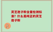 灵芝孢子粉含量检测标准？什么是纯正的灵芝孢子粉