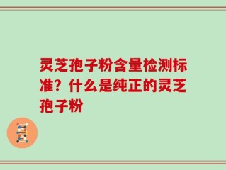灵芝孢子粉含量检测标准？什么是纯正的灵芝孢子粉