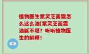 植物医生紫灵芝面霜怎么这么油(紫灵芝面霜油腻不堪？听听植物医生的解释！