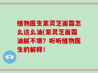 植物医生紫灵芝面霜怎么这么油(紫灵芝面霜油腻不堪？听听植物医生的解释！