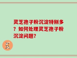 灵芝孢子粉沉淀特别多？如何处理灵芝孢子粉沉淀问题？