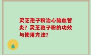 灵芝孢子粉治心脑血管炎？灵芝孢子粉的功效与使用方法？