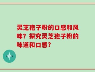 灵芝孢子粉的口感和风味？探究灵芝孢子粉的味道和口感？