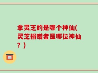 拿灵芝的是哪个神仙(灵芝捐赠者是哪位神仙？)