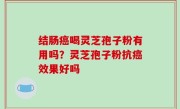 结肠癌喝灵芝孢子粉有用吗？灵芝孢子粉抗癌效果好吗