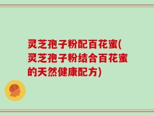 灵芝孢子粉配百花蜜(灵芝孢子粉结合百花蜜的天然健康配方)