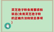 灵芝孢子粉食用要求和禁忌(食用灵芝孢子粉的正确方法和禁忌事项)