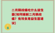 二月肠绞痛吃什么益生菌(如何缓解二月肠绞痛？有效食用益生菌建议)