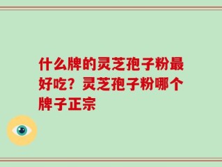 什么牌的灵芝孢子粉最好吃？灵芝孢子粉哪个牌子正宗