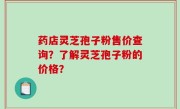 药店灵芝孢子粉售价查询？了解灵芝孢子粉的价格？