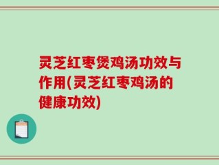 灵芝红枣煲鸡汤功效与作用(灵芝红枣鸡汤的健康功效)