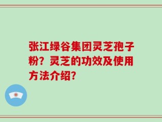 张江绿谷集团灵芝孢子粉？灵芝的功效及使用方法介绍？