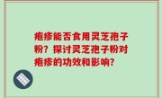 疱疹能否食用灵芝孢子粉？探讨灵芝孢子粉对疱疹的功效和影响？