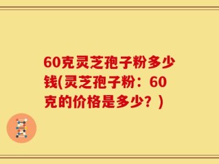 60克灵芝孢子粉多少钱(灵芝孢子粉：60克的价格是多少？)