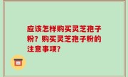 应该怎样购买灵芝孢子粉？购买灵芝孢子粉的注意事项？