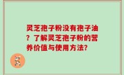 灵芝孢子粉没有孢子油？了解灵芝孢子粉的营养价值与使用方法？