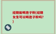 经期能喝孢子粉(经期女生可以喝孢子粉吗？)