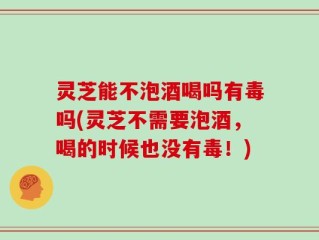 灵芝能不泡酒喝吗有毒吗(灵芝不需要泡酒，喝的时候也没有毒！)