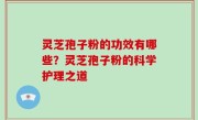 灵芝孢子粉的功效有哪些？灵芝孢子粉的科学护理之道