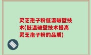 灵芝孢子粉低温破壁技术(低温破壁技术提高灵芝孢子粉的品质)