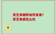 灵芝多糖粉如何食用？灵芝胃病怎么吃