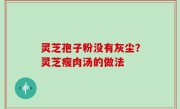 灵芝孢子粉没有灰尘？灵芝瘦肉汤的做法