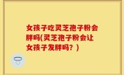 女孩子吃灵芝孢子粉会胖吗(灵芝孢子粉会让女孩子发胖吗？)
