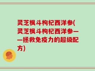灵芝枫斗枸杞西洋参(灵芝枫斗枸杞西洋参——拯救免疫力的超级配方)