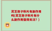 灵芝孢子粉片有副作用吗(灵芝孢子粉片有什么副作用值得关注？)