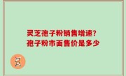 灵芝孢子粉销售增速？孢子粉市面售价是多少