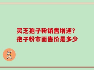 灵芝孢子粉销售增速？孢子粉市面售价是多少