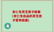 余仁生灵芝孢子胶囊 (余仁生出品的灵芝孢子营养胶囊)