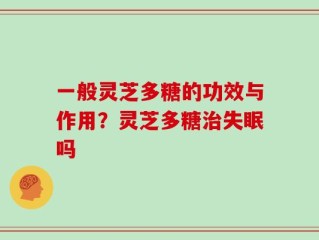 一般灵芝多糖的功效与作用？灵芝多糖治失眠吗