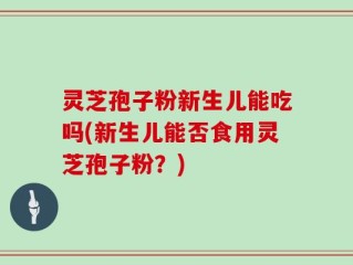 灵芝孢子粉新生儿能吃吗(新生儿能否食用灵芝孢子粉？)