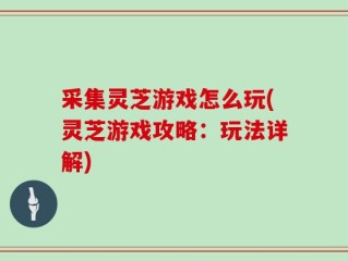采集灵芝游戏怎么玩(灵芝游戏攻略：玩法详解)
