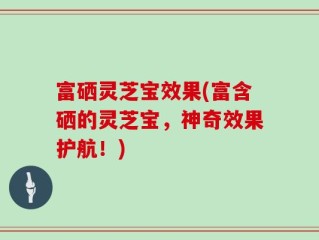 富硒灵芝宝效果(富含硒的灵芝宝，神奇效果护航！)