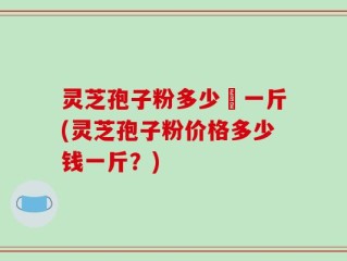 灵芝孢子粉多少銭一斤(灵芝孢子粉价格多少钱一斤？)