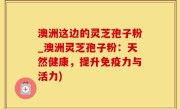 澳洲这边的灵芝孢子粉_澳洲灵芝孢子粉：天然健康，提升免疫力与活力)