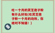 吃一个月的灵芝孢子粉有什么好处(吃灵芝孢子粉一个月的功效，你绝对不知道！)