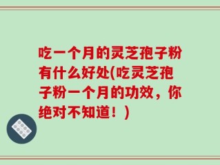 吃一个月的灵芝孢子粉有什么好处(吃灵芝孢子粉一个月的功效，你绝对不知道！)