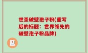 世圣破壁孢子粉(重写后的标题：世界领先的破壁孢子粉品牌)