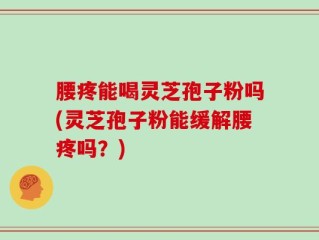 腰疼能喝灵芝孢子粉吗(灵芝孢子粉能缓解腰疼吗？)