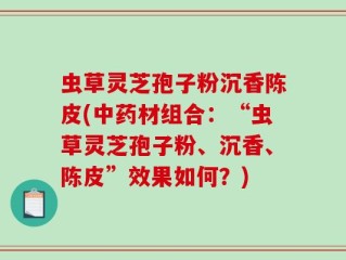 虫草灵芝孢子粉沉香陈皮(中药材组合：“虫草灵芝孢子粉、沉香、陈皮”效果如何？)