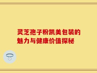 灵芝孢子粉凯美包装的魅力与健康价值探秘