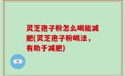 灵芝孢子粉怎么喝能减肥(灵芝孢子粉喝法，有助于减肥)