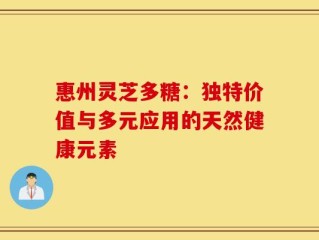 惠州灵芝多糖：独特价值与多元应用的天然健康元素