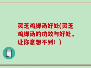 灵芝鸡脚汤好处(灵芝鸡脚汤的功效与好处，让你意想不到！)