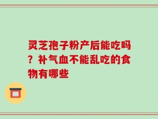 灵芝孢子粉产后能吃吗？补气血不能乱吃的食物有哪些